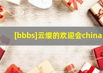 [bbbs]云缨的欢迎会china